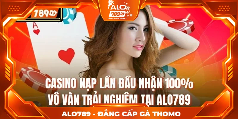 Casino Nạp Lần Đầu Nhận 100% - Vô Vàn Trải Nghiệm Tại Alo789